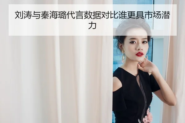 刘涛与秦海璐代言数据对比谁更具市场潜力